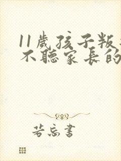 11岁孩子叛逆不听家长的话