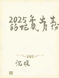 2025年出生的蛇几月份好