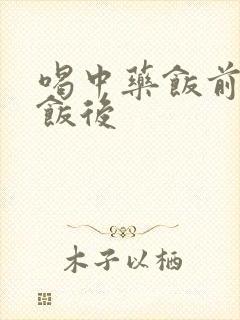 喝中药饭前还是饭后
