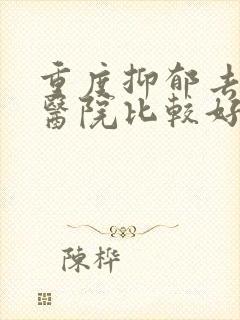 重度抑郁去哪家医院比较好