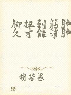脚扭到筋肿了多久才能消肿
