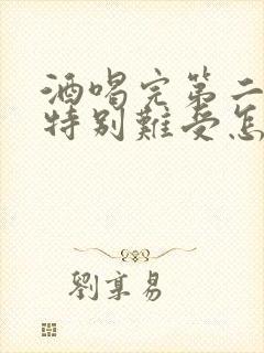 酒喝完第二天胃特别难受怎么办