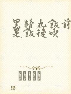 黑精丸饭前吃还是饭后吃