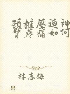 颈椎压迫神经手臂疼痛如何治疗