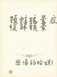 颈椎眩晕症怎么缓解头晕