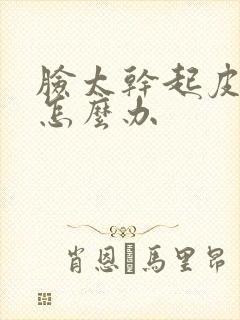 脸太干起皮严重怎么办
