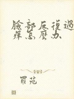 脸部反复过敏红痒怎么办