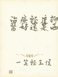 治疗轻度抑郁中医好还是西医好