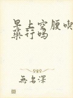 早上空腹吃降压药行吗