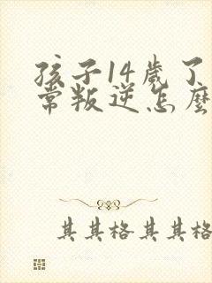 孩子14岁了非常叛逆怎么办暴力