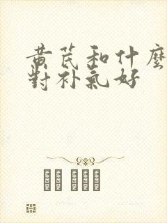黄芪和什么搭配对补气好