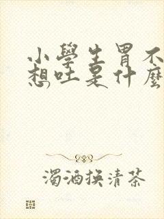 小学生胃不舒服想吐是什么原因