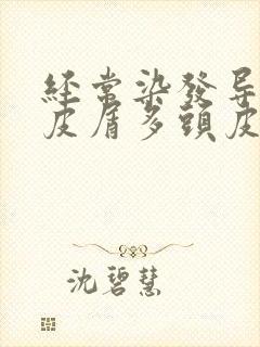 经常染发导致头皮屑多头皮痒怎么办