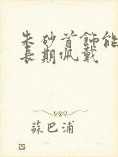 朱砂首饰能不能长期佩戴