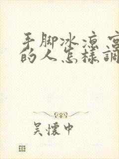 手脚冰凉 宫寒的人怎样调理