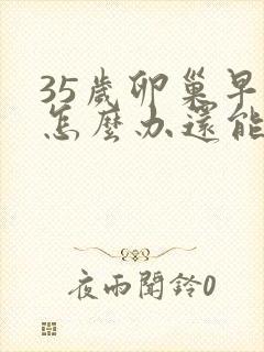 35岁卵巢早衰怎么办还能调整回来吗