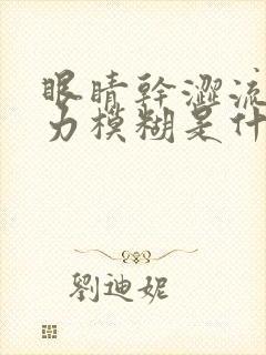 眼睛干涩流泪视力模糊是什么原因造成的封面