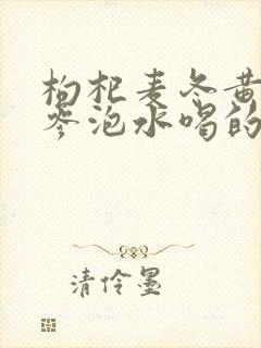 枸杞麦冬黄芪党参泡水喝的功效