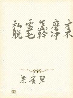 私处怎么才可以脱毛干净不留毛根