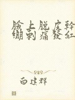 脸上脱皮干燥紧绷刺痛发红发痒