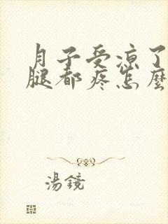 月子受凉了胳膊腿都疼怎么办