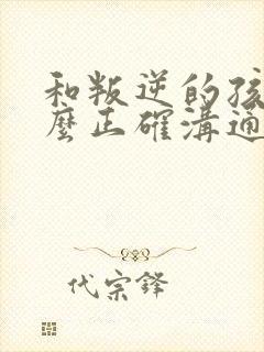 和叛逆的孩子怎么正确沟通