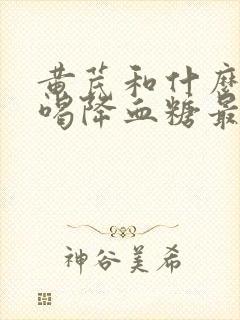 黄芪和什么泡水喝降血糖最快封面