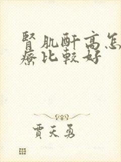 肾肌酐高怎么治疗比较好