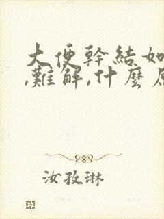 大便干结如羊屎,难解,什么原因?