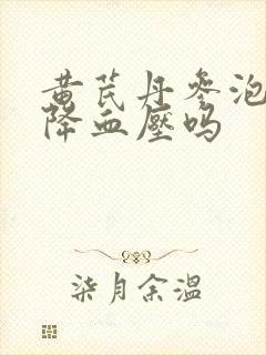 黄芪丹参泡水能降血压吗封面