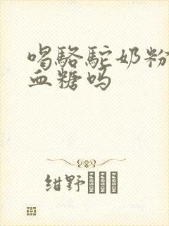 喝骆驼奶粉降低血糖吗