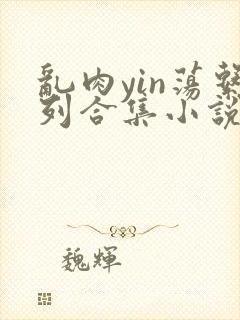 乱肉yin荡系列合集小说