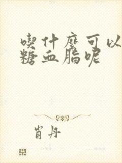 吃什么可以降血糖血脂呢