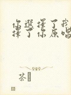 你选择了我我选择了你原唱歌曲