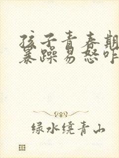 孩子青春期脾气暴躁易怒咋办
