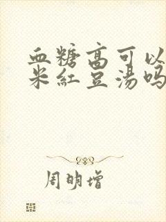 血糖高可以喝薏米红豆汤吗