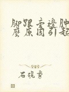 脚跟旁边肿是什么原因引起的