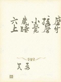 六岁小孩磨牙晚上睡觉磨牙是什么原因