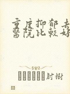 重度抑郁去哪家医院比较好