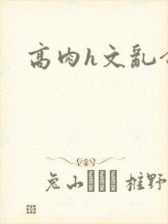 高肉h文乱合集