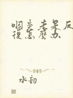 咽炎老是反反复复怎么办