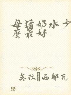母猪奶水少喂什么最好