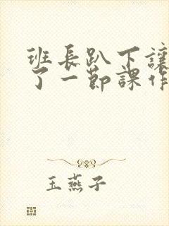 班长趴下让我C了一节课作文