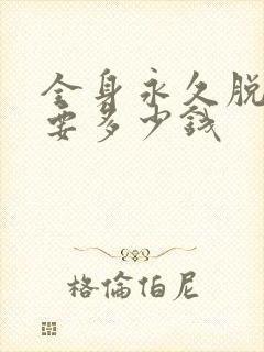 全身永久脱毛需要多少钱