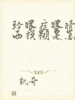 干眼症眼睛看东西模糊是怎么回事