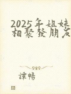 2025年姐妹相聚发朋友圈的句子