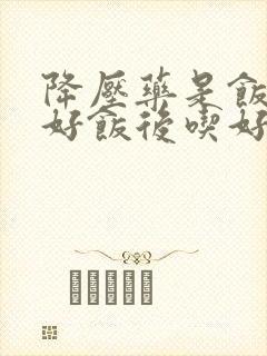 降压药是饭前吃好饭后吃好