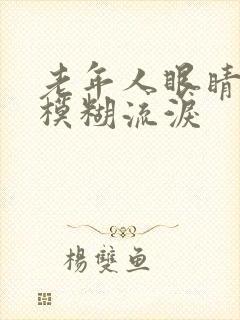 老年人眼睛干涩模糊流泪