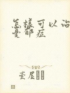 怎样可以治疗好忧郁症