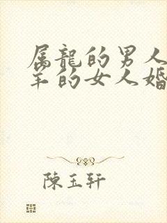 属龙的男人和属羊的女人婚配怎么样
